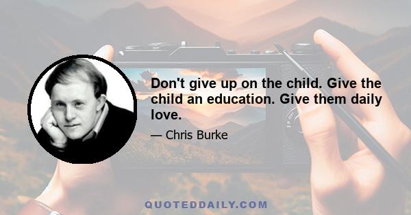 Don't give up on the child. Give the child an education. Give them daily love.