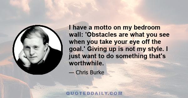 I have a motto on my bedroom wall: 'Obstacles are what you see when you take your eye off the goal.' Giving up is not my style. I just want to do something that's worthwhile.