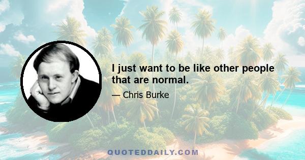 I just want to be like other people that are normal.