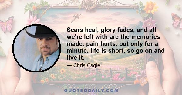 Scars heal, glory fades, and all we're left with are the memories made. pain hurts, but only for a minute. life is short, so go on and live it.