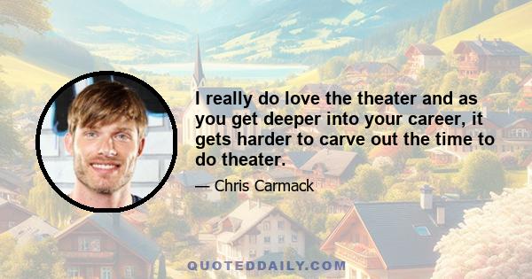 I really do love the theater and as you get deeper into your career, it gets harder to carve out the time to do theater.