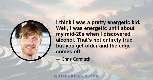 I think I was a pretty energetic kid. Well, I was energetic until about my mid-20s when I discovered alcohol. That's not entirely true, but you get older and the edge comes off.