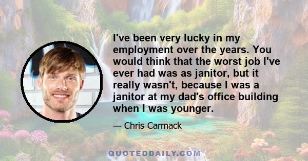 I've been very lucky in my employment over the years. You would think that the worst job I've ever had was as janitor, but it really wasn't, because I was a janitor at my dad's office building when I was younger.