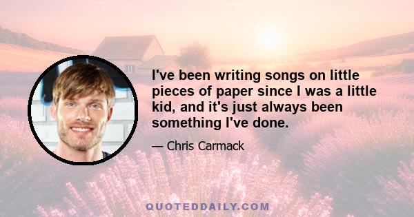 I've been writing songs on little pieces of paper since I was a little kid, and it's just always been something I've done.