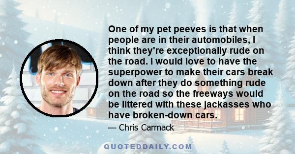 One of my pet peeves is that when people are in their automobiles, I think they're exceptionally rude on the road. I would love to have the superpower to make their cars break down after they do something rude on the