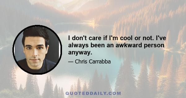 I don't care if I'm cool or not. I've always been an awkward person anyway.