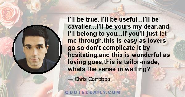 I'll be true, I'll be useful...I'll be cavalier...I'll be yours my dear.and I'll belong to you...if you'll just let me through.this is easy as lovers go,so don't complicate it by hesitating.and this is wonderful as