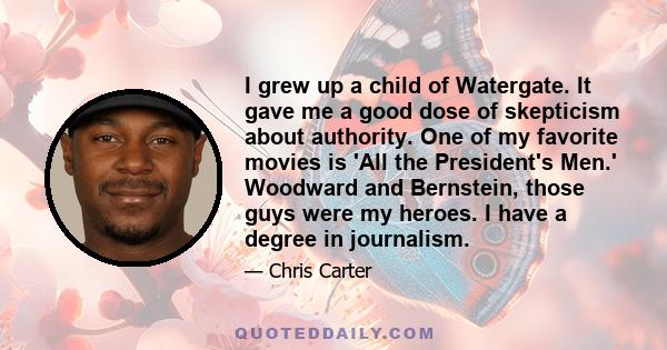 I grew up a child of Watergate. It gave me a good dose of skepticism about authority. One of my favorite movies is 'All the President's Men.' Woodward and Bernstein, those guys were my heroes. I have a degree in