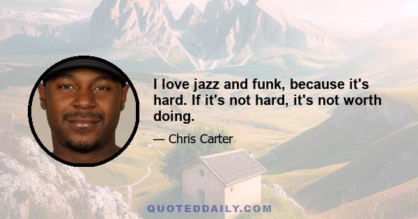 I love jazz and funk, because it's hard. If it's not hard, it's not worth doing.