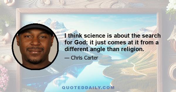 I think science is about the search for God; it just comes at it from a different angle than religion.