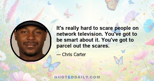 It's really hard to scare people on network television. You've got to be smart about it. You've got to parcel out the scares.