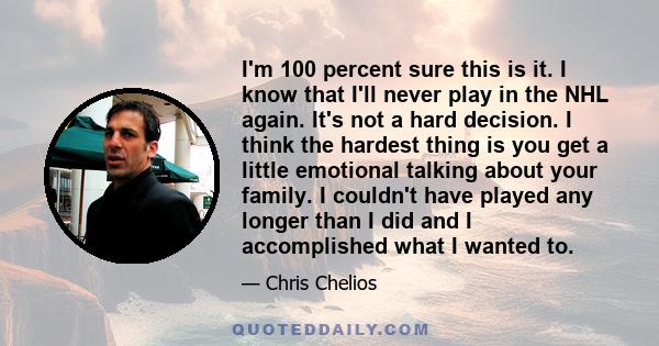 I'm 100 percent sure this is it. I know that I'll never play in the NHL again. It's not a hard decision. I think the hardest thing is you get a little emotional talking about your family. I couldn't have played any