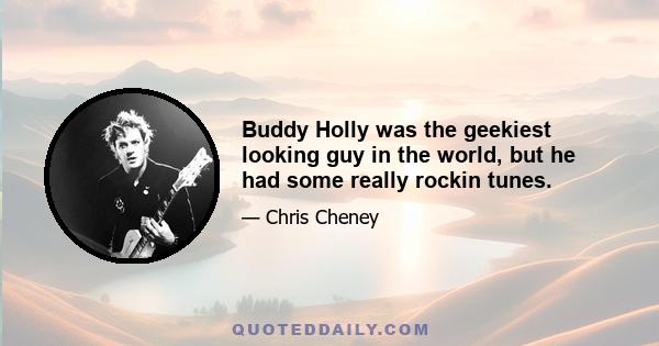 Buddy Holly was the geekiest looking guy in the world, but he had some really rockin tunes.