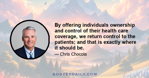 By offering individuals ownership and control of their health care coverage, we return control to the patients; and that is exactly where it should be.