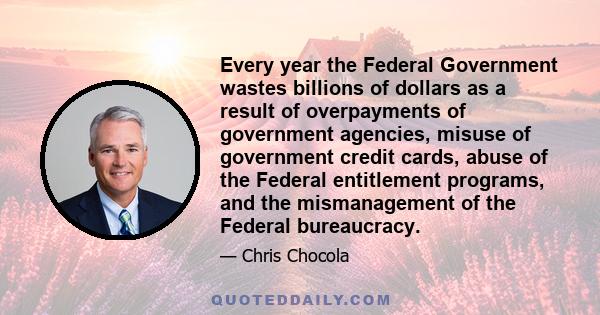 Every year the Federal Government wastes billions of dollars as a result of overpayments of government agencies, misuse of government credit cards, abuse of the Federal entitlement programs, and the mismanagement of the 