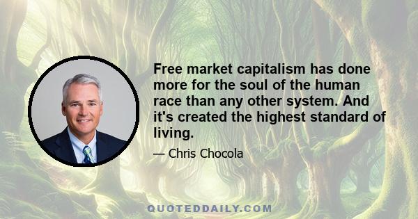 Free market capitalism has done more for the soul of the human race than any other system. And it's created the highest standard of living.