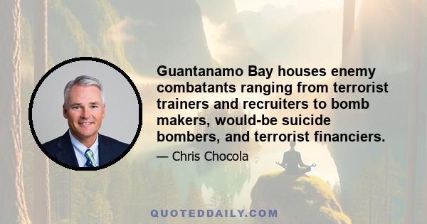 Guantanamo Bay houses enemy combatants ranging from terrorist trainers and recruiters to bomb makers, would-be suicide bombers, and terrorist financiers.