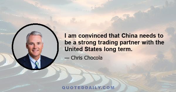 I am convinced that China needs to be a strong trading partner with the United States long term.