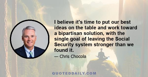 I believe it's time to put our best ideas on the table and work toward a bipartisan solution, with the single goal of leaving the Social Security system stronger than we found it.