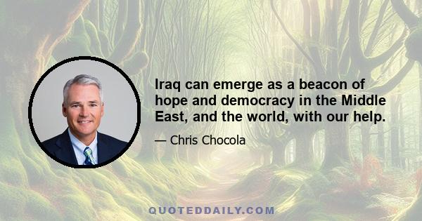 Iraq can emerge as a beacon of hope and democracy in the Middle East, and the world, with our help.