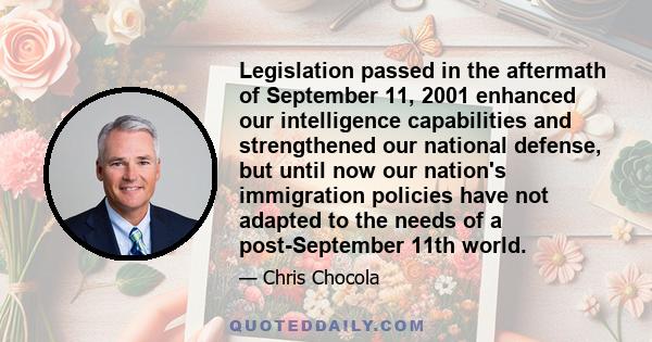 Legislation passed in the aftermath of September 11, 2001 enhanced our intelligence capabilities and strengthened our national defense, but until now our nation's immigration policies have not adapted to the needs of a