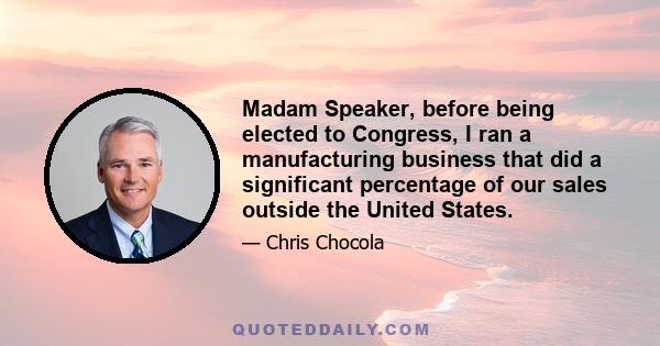 Madam Speaker, before being elected to Congress, I ran a manufacturing business that did a significant percentage of our sales outside the United States.