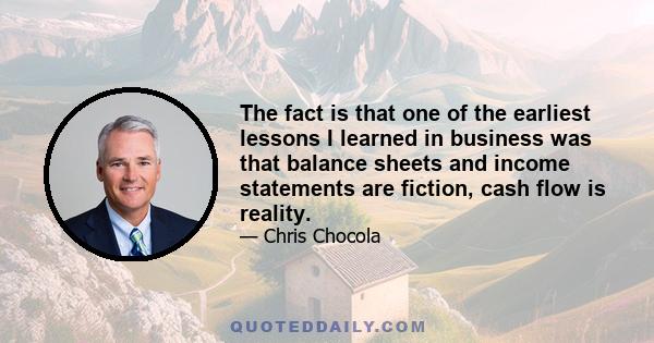 The fact is that one of the earliest lessons I learned in business was that balance sheets and income statements are fiction, cash flow is reality.