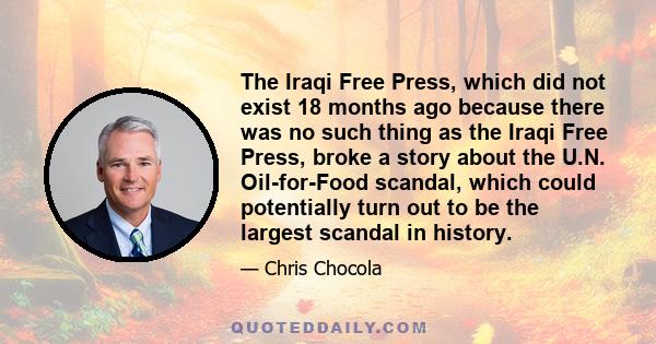 The Iraqi Free Press, which did not exist 18 months ago because there was no such thing as the Iraqi Free Press, broke a story about the U.N. Oil-for-Food scandal, which could potentially turn out to be the largest