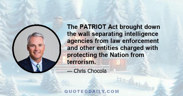 The PATRIOT Act brought down the wall separating intelligence agencies from law enforcement and other entities charged with protecting the Nation from terrorism.