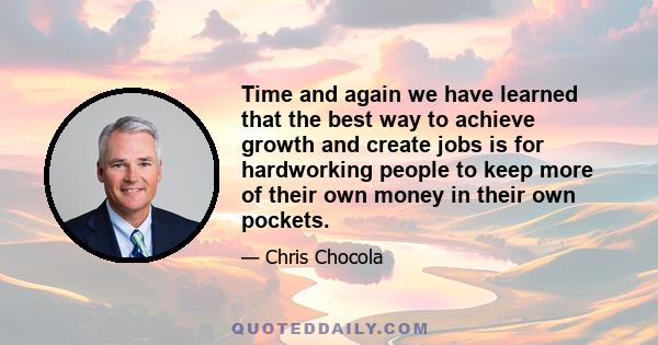 Time and again we have learned that the best way to achieve growth and create jobs is for hardworking people to keep more of their own money in their own pockets.