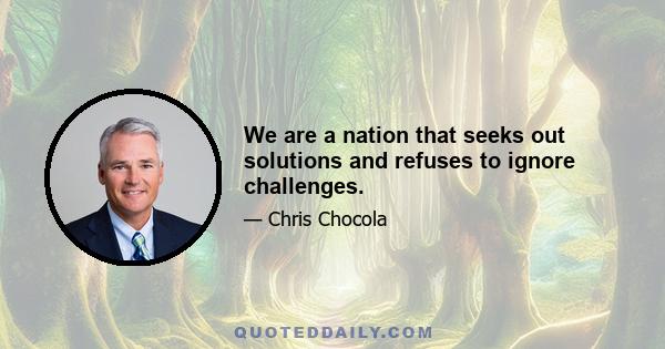 We are a nation that seeks out solutions and refuses to ignore challenges.