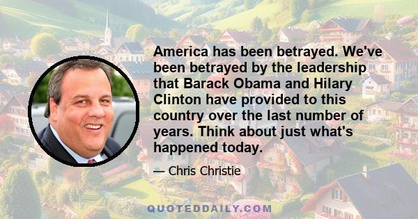 America has been betrayed. We've been betrayed by the leadership that Barack Obama and Hilary Clinton have provided to this country over the last number of years. Think about just what's happened today.