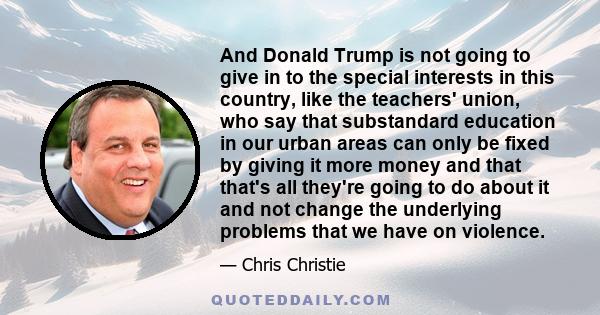 And Donald Trump is not going to give in to the special interests in this country, like the teachers' union, who say that substandard education in our urban areas can only be fixed by giving it more money and that