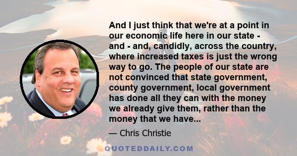 And I just think that we're at a point in our economic life here in our state - and - and, candidly, across the country, where increased taxes is just the wrong way to go. The people of our state are not convinced that