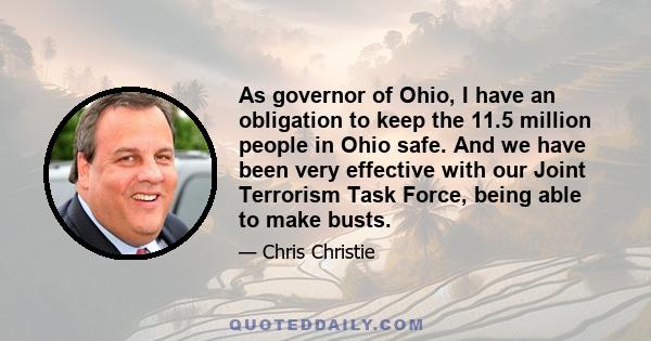 As governor of Ohio, I have an obligation to keep the 11.5 million people in Ohio safe. And we have been very effective with our Joint Terrorism Task Force, being able to make busts.