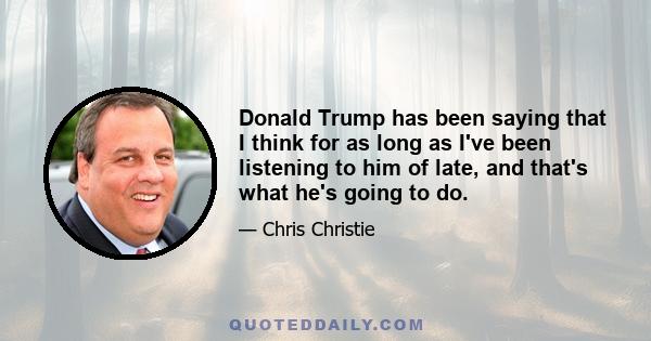 Donald Trump has been saying that I think for as long as I've been listening to him of late, and that's what he's going to do.