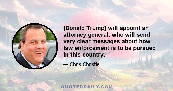 [Donald Trump] will appoint an attorney general, who will send very clear messages about how law enforcement is to be pursued in this country.