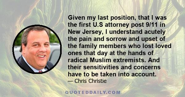 Given my last position, that I was the first U.S attorney post 9/11 in New Jersey, I understand acutely the pain and sorrow and upset of the family members who lost loved ones that day at the hands of radical Muslim