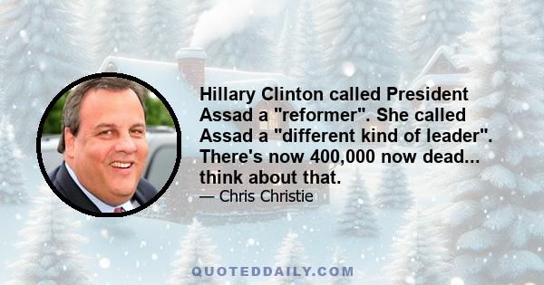 Hillary Clinton called President Assad a reformer. She called Assad a different kind of leader. There's now 400,000 now dead... think about that.