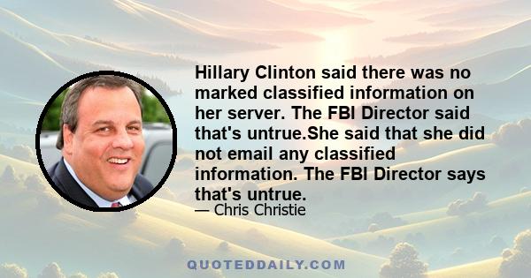 Hillary Clinton said there was no marked classified information on her server. The FBI Director said that's untrue.She said that she did not email any classified information. The FBI Director says that's untrue.