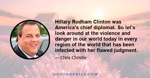 Hillary Rodham Clinton was America's chief diplomat. So let's look around at the violence and danger in our world today in every region of the world that has been infected with her flawed judgment.