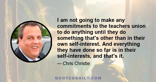 I am not going to make any commitments to the teachers union to do anything until they do something that's other than in their own self-interest. And everything they have done so far is in their self-interests, and