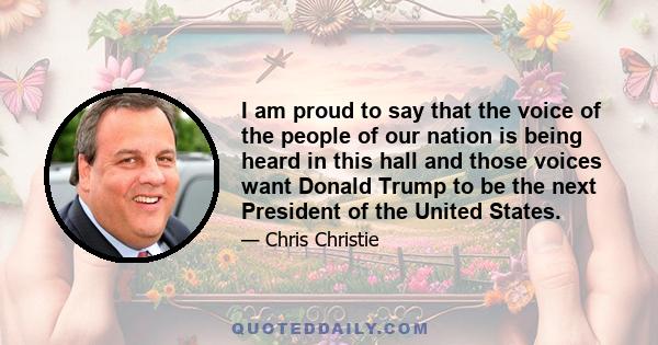 I am proud to say that the voice of the people of our nation is being heard in this hall and those voices want Donald Trump to be the next President of the United States.