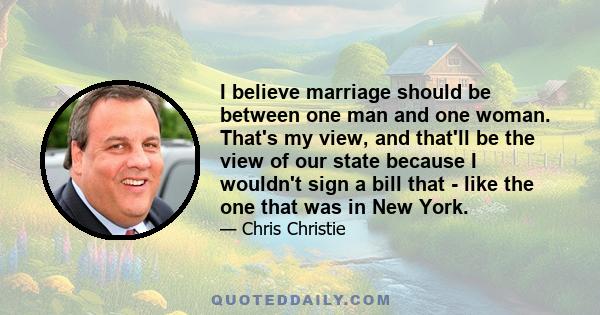 I believe marriage should be between one man and one woman. That's my view, and that'll be the view of our state because I wouldn't sign a bill that - like the one that was in New York.