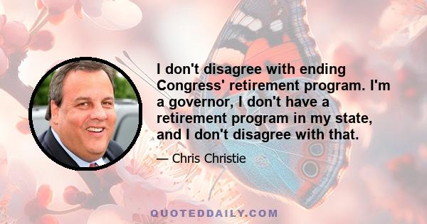 I don't disagree with ending Congress' retirement program. I'm a governor, I don't have a retirement program in my state, and I don't disagree with that.