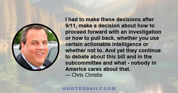 I had to make these decisions after 9/11, make a decision about how to proceed forward with an investigation or how to pull back, whether you use certain actionable intelligence or whether not to. And yet they continue