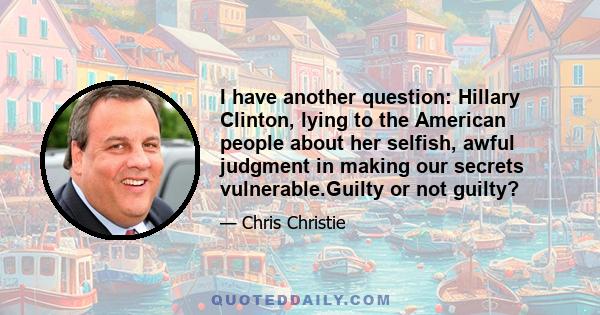 I have another question: Hillary Clinton, lying to the American people about her selfish, awful judgment in making our secrets vulnerable.Guilty or not guilty?