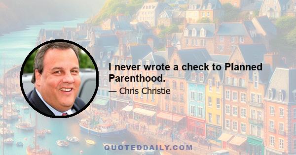 I never wrote a check to Planned Parenthood.