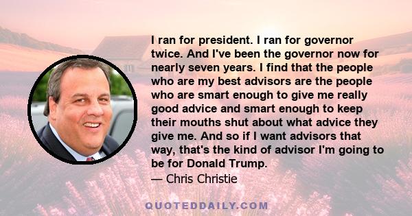 I ran for president. I ran for governor twice. And I've been the governor now for nearly seven years. I find that the people who are my best advisors are the people who are smart enough to give me really good advice and 