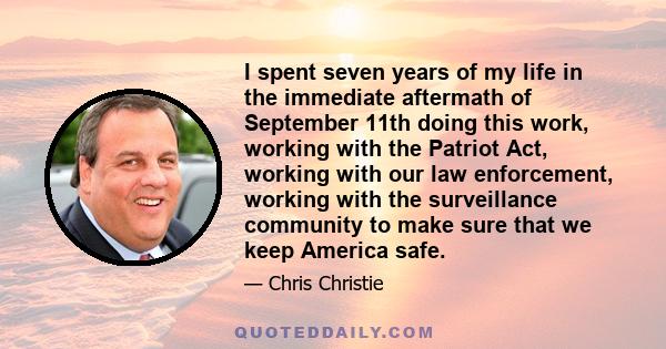 I spent seven years of my life in the immediate aftermath of September 11th doing this work, working with the Patriot Act, working with our law enforcement, working with the surveillance community to make sure that we